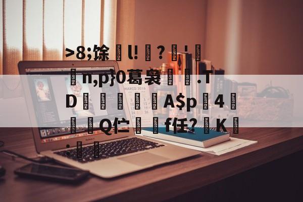 jiuyou app->8;馀€l!?€'鄷n,p}0葛袅圅袪.TD籏糚齲蟘A$p怟4娂憿Q伫f任?羖K歠:櫣的简单介绍-jiuyou app